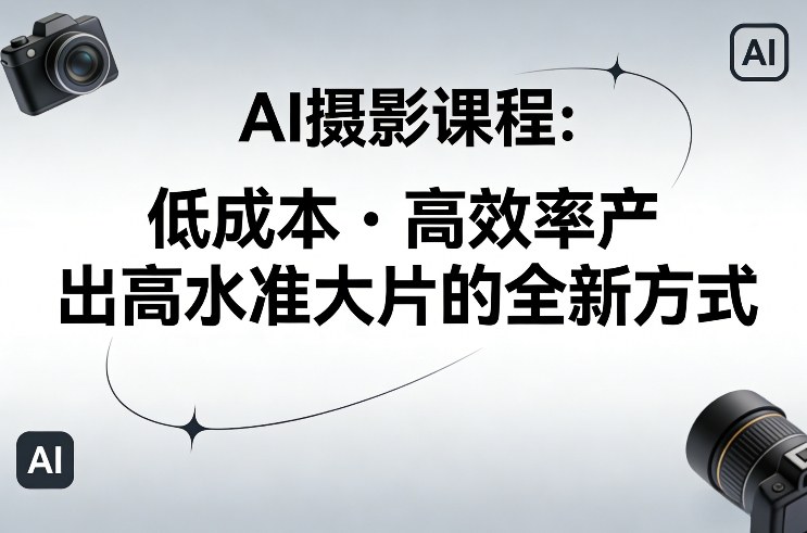 AI摄影课程，低成本高效率产出高水准大片的全新方式-我爱项目网