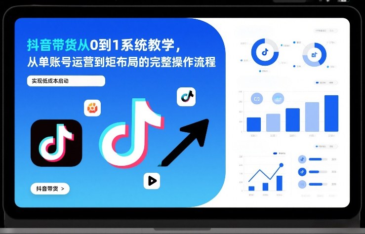 抖音带货从0到1系统教学，从单账号运营到矩阵布局的完整操作流程，实现低成本启动与高效带货-我爱项目网