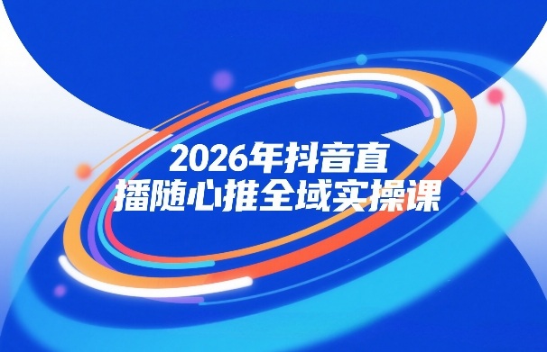 2026年抖音直播随心推全域实操课，自然流、微付费、全域投放、小圈子直播，实操讲解，细节满满-我爱项目网