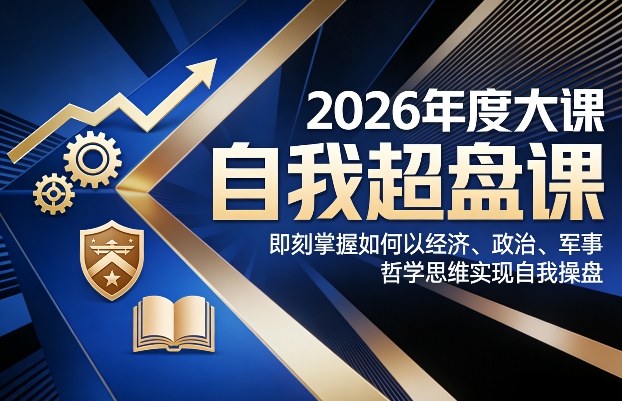 2026年度大课《自我超盘课》，即刻掌握如何以经济、政治、军事、哲学思维实现自我操盘-我爱项目网