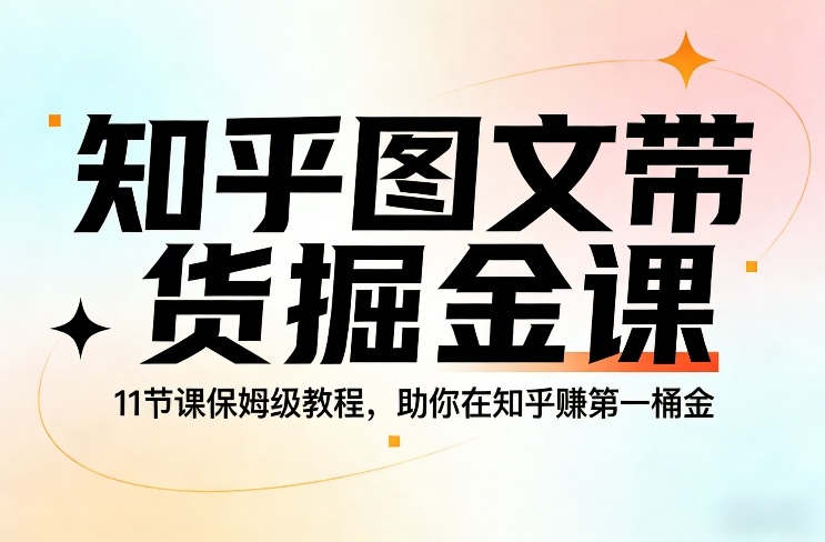 知乎图文带货掘金课，11节课保姆级教程，助你在知乎賺第一桶金-我爱项目网