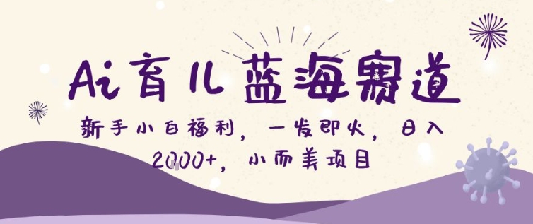 AI育儿蓝海赛道,新手小白福利一发即火,日入200+,小而美项目【揭秘】-我爱项目网