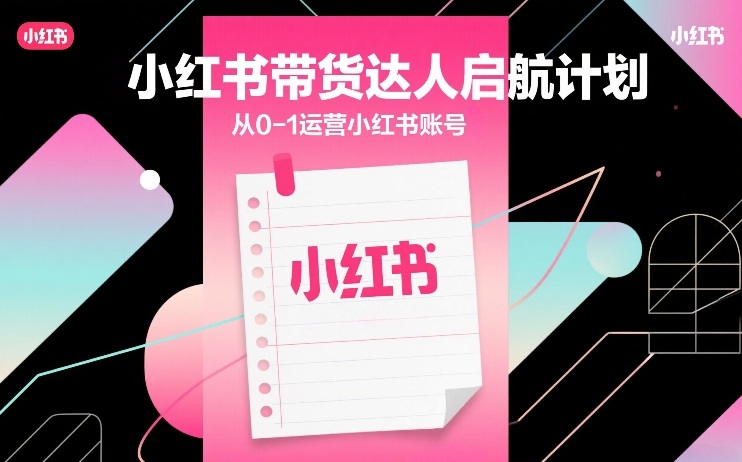 小红书带货达人启航计划，从0-1运营小红书账号-我爱项目网