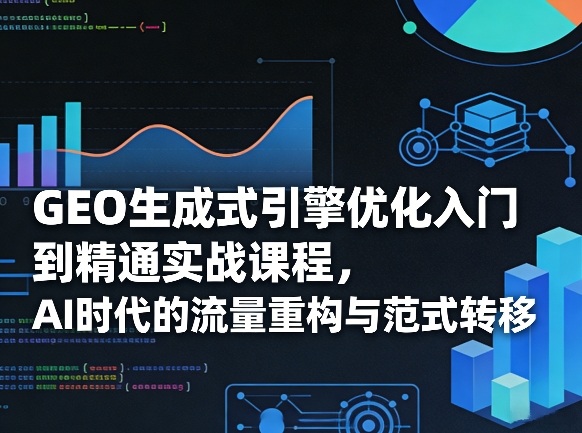 GEO生成式引擎优化入门到精通实战课程，AI时代的流量重构与范式转移-我爱项目网