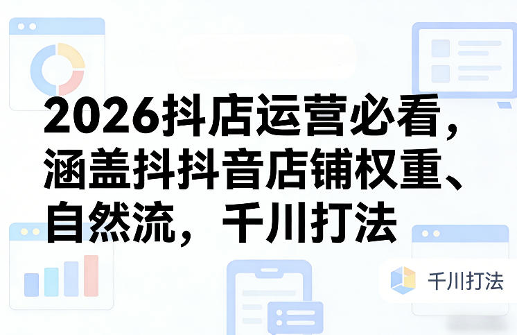 2026抖店运营必看，涵盖抖音店铺权重、自然流，千川打法-我爱项目网