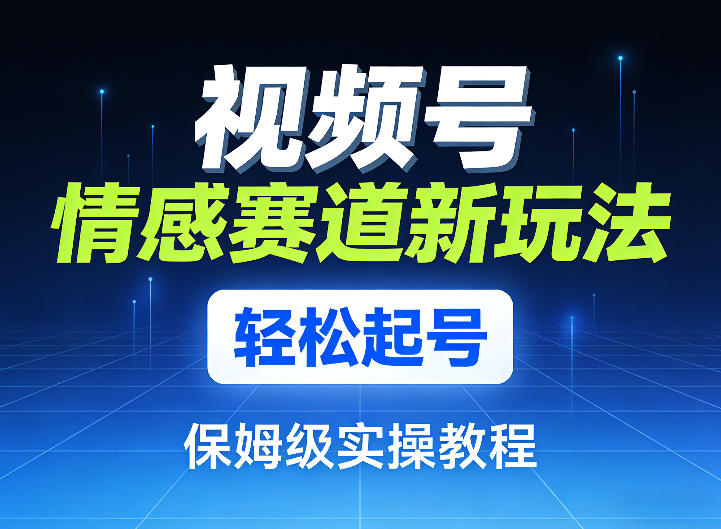 视频号情感赛道新玩法，轻松起号，保姆级实操教程-我爱项目网