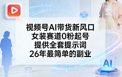 视频号AI带货新风口，女装赛道0粉起号，提供全套提示词，26年最简单的副业-我爱项目网