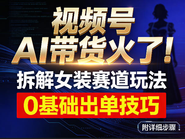 视频号AI带货火了！拆解女装赛道玩法，0基础也能稳定出单，附详细步骤-我爱项目网