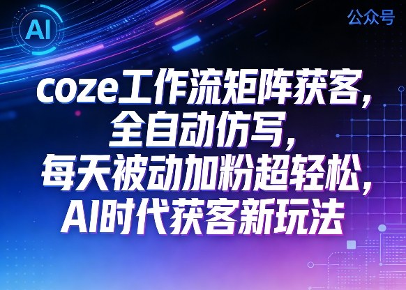 公众号coze工作流矩阵获客，全自动仿写，每天被动加粉超轻松，AI时代获客新玩法-我爱项目网