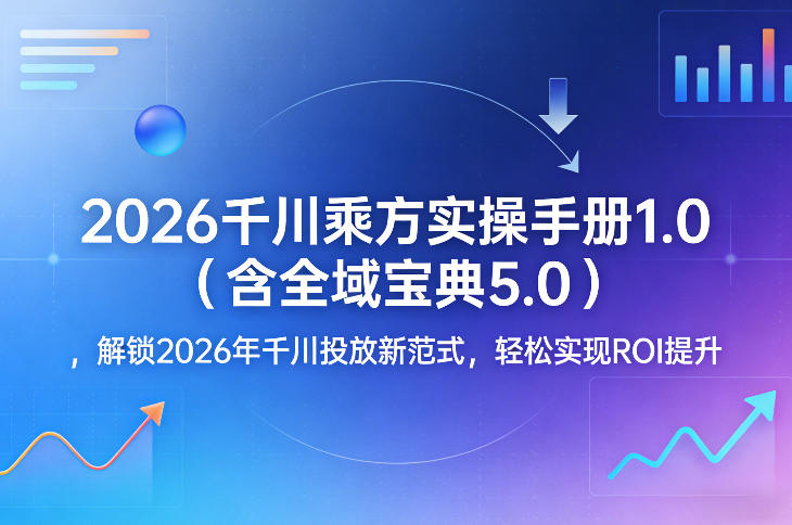 2026千川乘方实操手册1.0（含全域宝典5.0），解锁2026年千川投放新范式，轻松实现ROI提升-我爱项目网