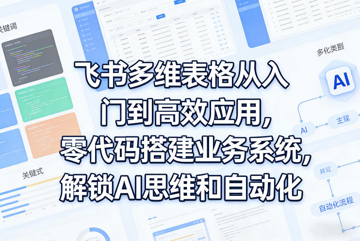 飞书多维表格从入门到高效应用，零代码搭建业务系统，解锁AI思维和自动化-我爱项目网
