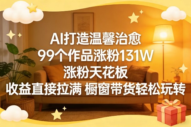 AI打造温馨治愈，99个作品涨粉131W，涨粉天花板，收益直接拉满，橱窗带货轻松玩转-我爱项目网
