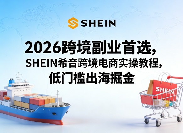 2026跨境副业首选，SHEIN希音跨境电商实操教程，低门槛出海掘金-我爱项目网