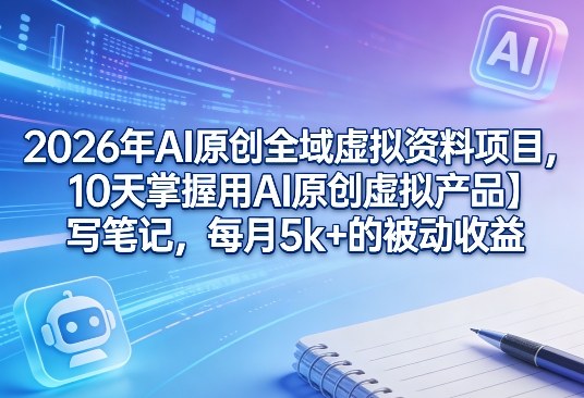 2026年AI原创全域虚拟资料项目，10天掌握用AI原创虚拟产品＋写笔记，每月5k+的被动收益-我爱项目网