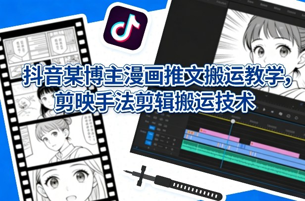 抖音某博主漫画推文搬运教学，剪映手法剪辑搬运技术-我爱项目网