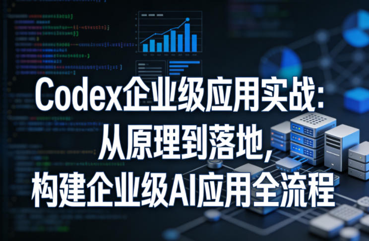 Codex企业级应用实战：从原理到落地，构建企业级AI应用全流程-我爱项目网