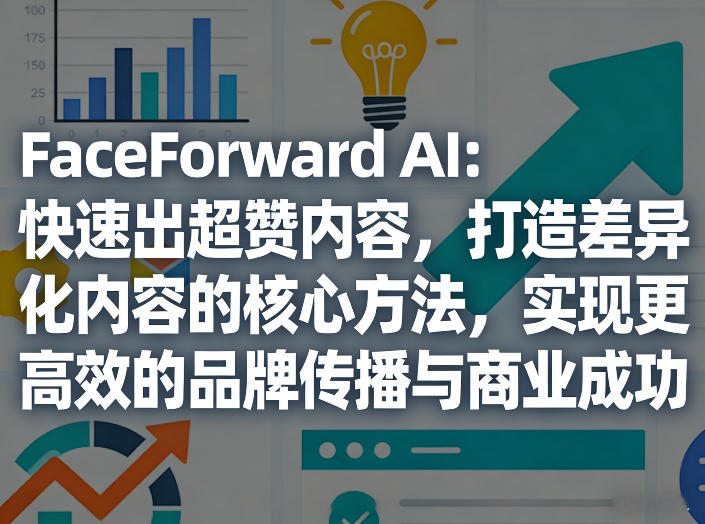 FaceForward AI：快速出超赞内容，打造差异化内容的核心方法，实现更高效的品牌传播与商业成功-我爱项目网