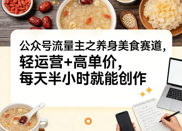 公众号流量主之养身美食赛道，轻运营+高单价，每天半小时就能创作-我爱项目网