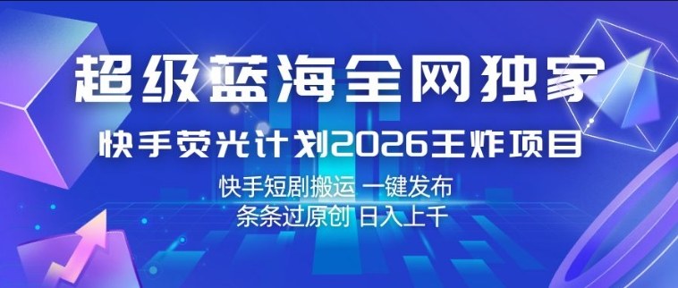 超级蓝海全网独家，快手荧光计划2026王炸项目，日入1k+，快手短剧搬运，一键发布，条条过原创【揭秘】-我爱项目网
