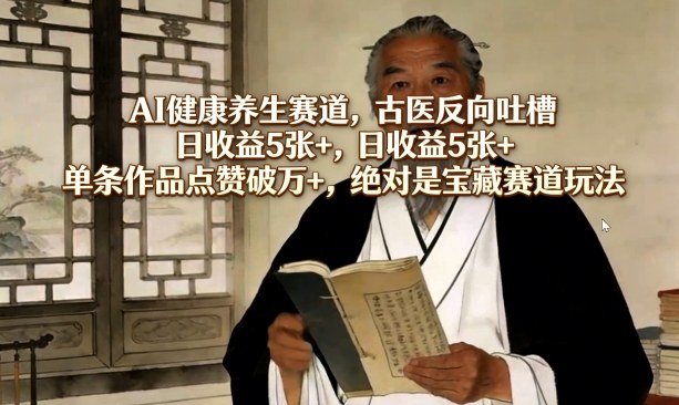 AI健康养生赛道，古医反向吐槽，日收益5张+，单条作品点赞破万+，绝对是宝藏赛道玩法-我爱项目网