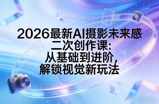 2026最新AI摄影未来感二次创作课：从基础到进阶，解锁视觉新玩法-我爱项目网