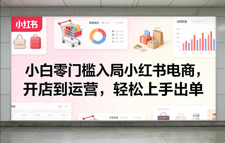 小白零门槛入局小红书电商，开店到运营，轻松上手出单-我爱项目网