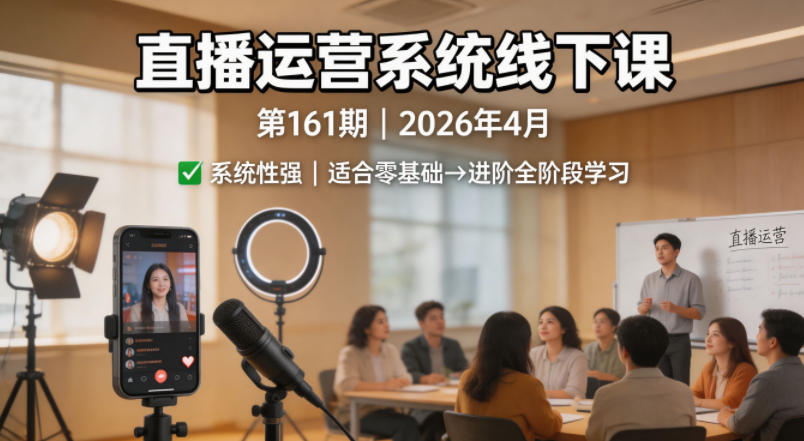 直播运营系统线下课第161期2026年4月,系统性强,适合零基础到进阶学习【录音+文档】-我爱项目网
