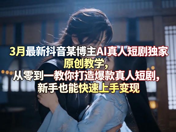 3月最新抖音某博主AI真人短剧独家原创教学，从零到一教你打造爆款真人短剧，新手也能快速上手变现-我爱项目网