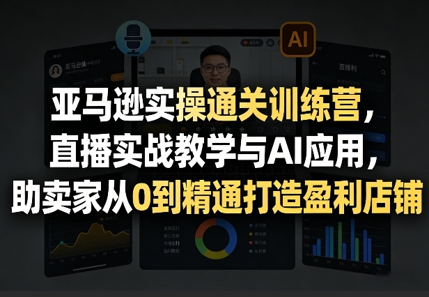 亚马逊实操通关训练营，直播实战教学与AI应用，助卖家从0到精通打造盈利店铺（更新4月29日）-我爱项目网