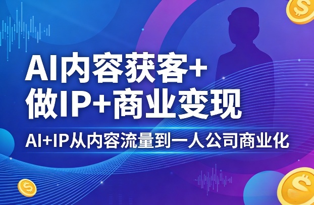 AI内容获客+做IP+商业变现，AI+IP从内容流量到一人公司商业化（完结）-我爱项目网