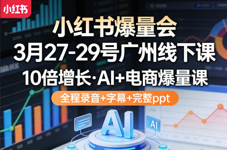 小红书爆量会3月27-29号广州线下课，10倍增长，AI+电商爆量课，全程录音+字幕+完整ppt-我爱项目网
