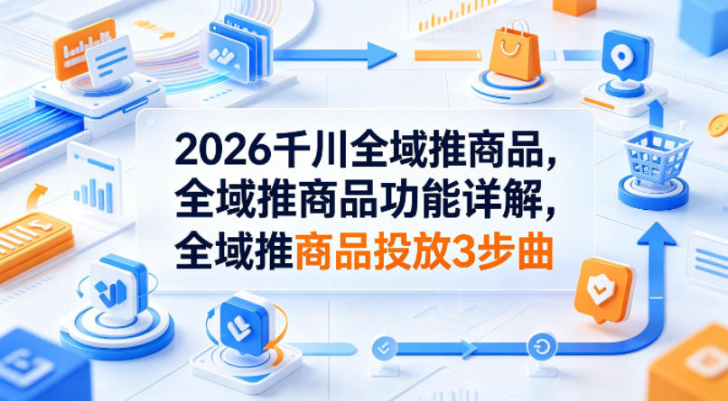 2026千川全域推商品，全域推商品功能详解，全域推商品投放3步曲-我爱项目网