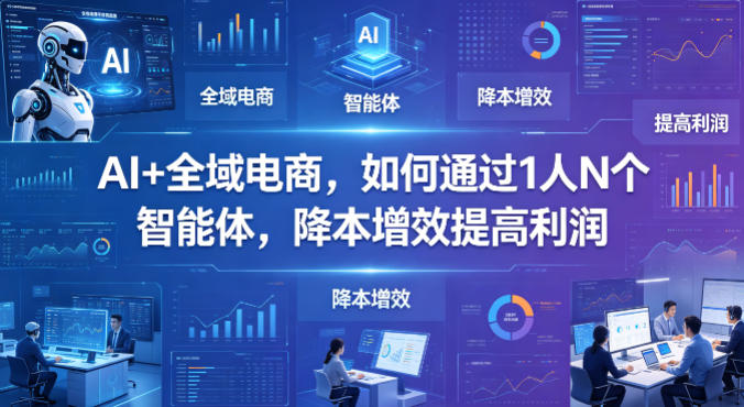 AI+全域电商，如何通过1人N个智能体，降本增效提高利润-我爱项目网