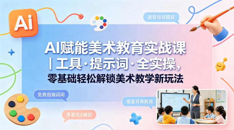 AI赋能美术教育实战课｜工具·提示词·全实操，零基础轻松解锁美术教学新玩法-我爱项目网