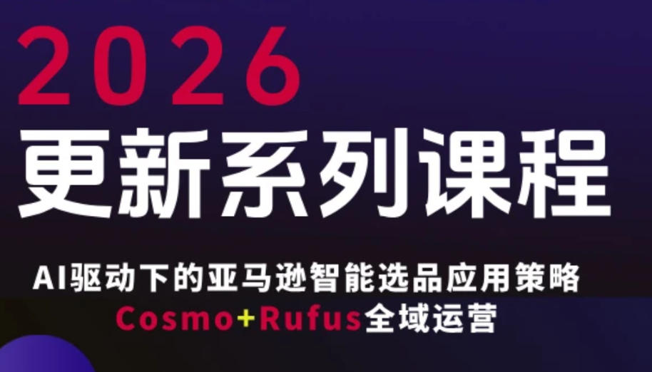 跨境亚马逊FBA系统课程，AI驱动下的亚马逊智能选品应用策略Cosmo+Rufus全域运营（更新26年4月）-我爱项目网