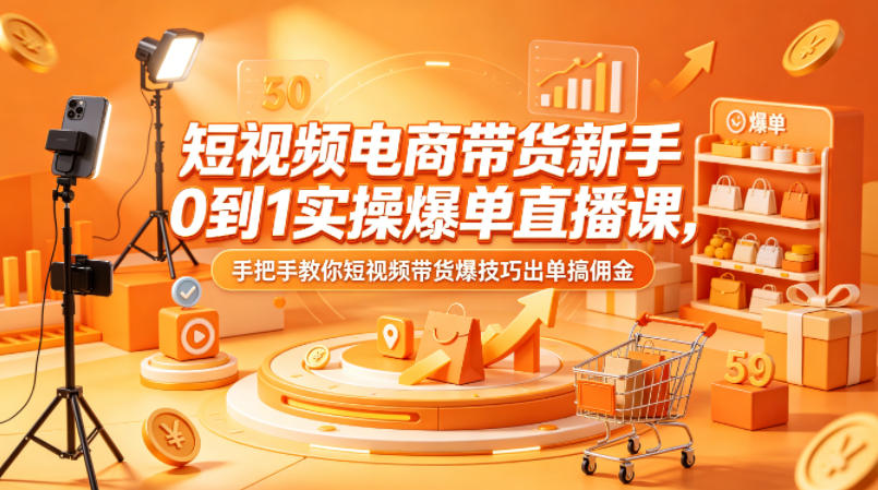 短视频电商带货新手0到1实操爆单直播课，手把手教你短视频带货爆技巧出单搞佣金-我爱项目网