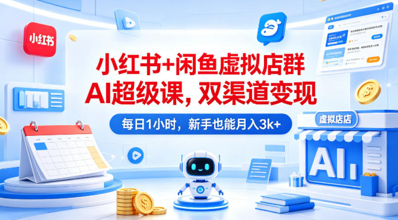 小红书+闲鱼虚拟店群AI超级课，双渠道变现，每日1小时，新手也能月入3k+-我爱项目网