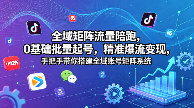 全域矩阵流量陪跑，0基础批量起号，精准爆流变现，手把手带你搭建全域账号矩阵系统-我爱项目网