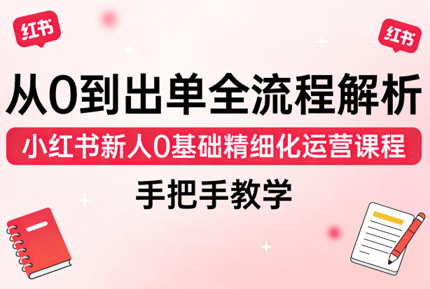 从0到出单全流程解析，小红书新人0基础精细化运营课程，手把手教学-我爱项目网