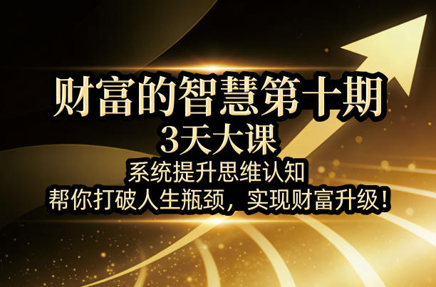 财富的智慧第十期，3天大课，系统提升思维认知，帮你打破人生瓶颈，实现财富升级！-我爱项目网