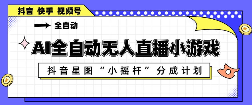 AI全自动直播小游戏，抖音星图小摇杆分成计划，支持多账号矩阵化运营【揭秘】-我爱项目网