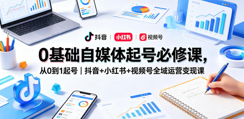 0基础自媒体起号必修课，从0到1起号｜抖音+小红书+视频号全域运营变现课-我爱项目网