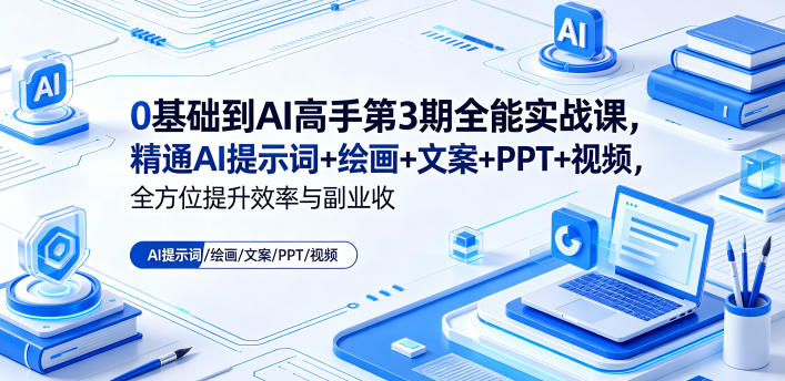 0基础到AI高手第3期全能实战课，精通AI提示词+绘画+文案+PPT+视频，全方位提升效率与副业收益-我爱项目网