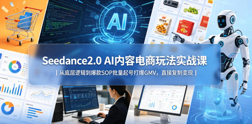 Seedance2.0 AI内容电商玩法实战课｜从底层逻辑到爆款SOP批量起号打爆GMV，直接复制变现-我爱项目网