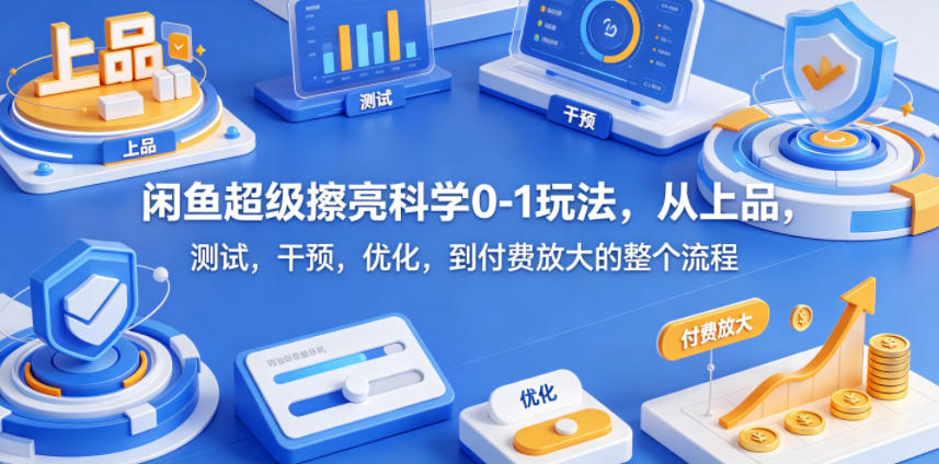 闲鱼超级擦亮科学0-1玩法，从上品，测试，干预，优化，到付费放大的整个流程-我爱项目网