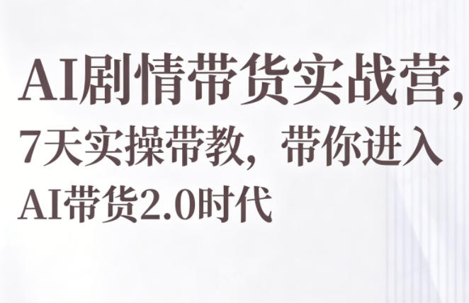 AI剧情带货实战营，7天实操带教，带你进入AI带货2.0时代-我爱项目网