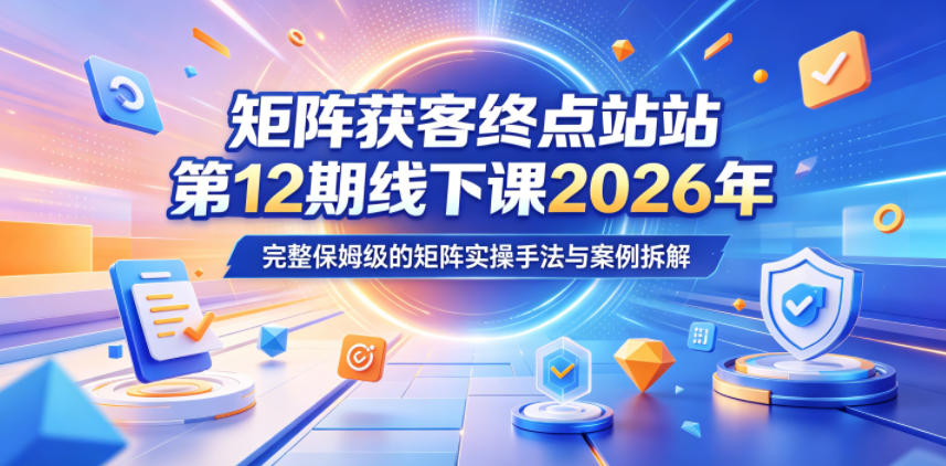 矩阵获客终点站第12期线下课2026年5月22-23号，完整保姆级的矩阵实操手法与案例拆解-我爱项目网