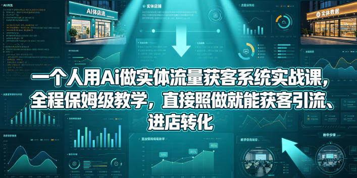 一个人用Ai做实体流量获客系统实战课，全程保姆级教学，直接照做就能获客引流、进店转化-我爱项目网