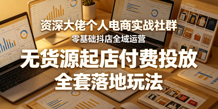 资深大佬个人电商实战社群，零基础抖店全域运营，无货源起店付费投放，全套落地玩法-我爱项目网