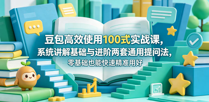 豆包高效使用100式实战课，系统讲解基础与进阶两套通用提问法，零基础也能快速精准用好豆包-我爱项目网